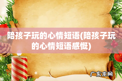 陪孩子玩的心情短语感慨 陪孩子玩的心情短语