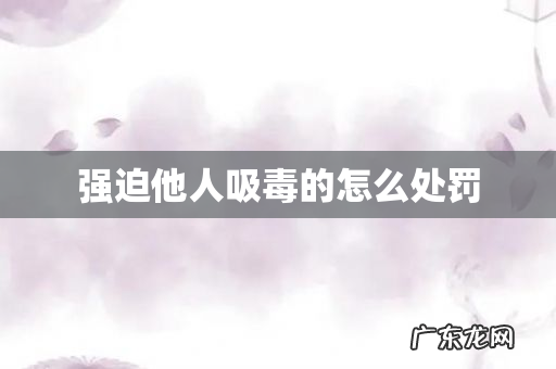 强迫他人吸毒的怎么处罚