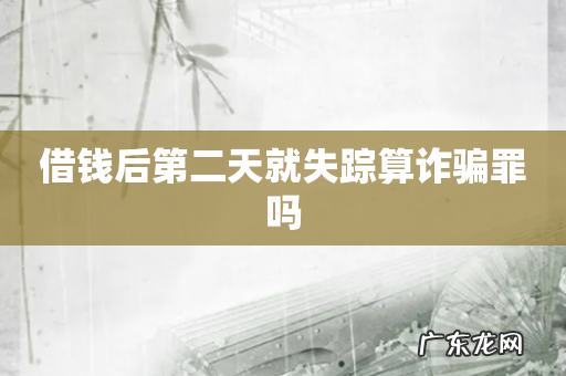 借钱后第二天就失踪算诈骗罪吗