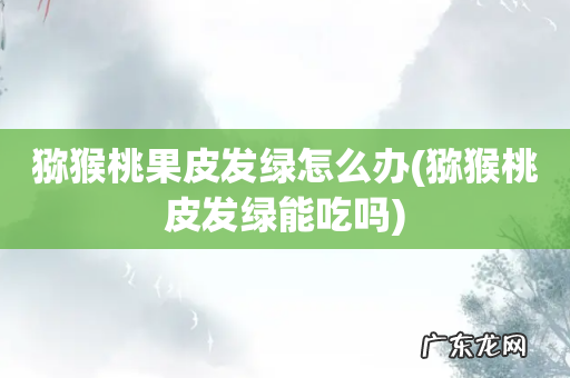 猕猴桃皮发绿能吃吗 猕猴桃果皮发绿怎么办