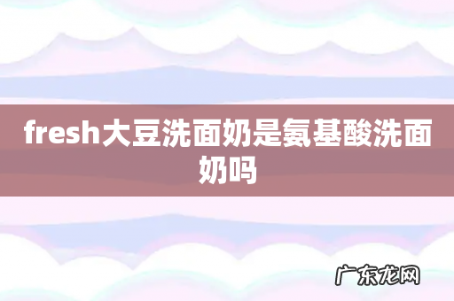 fresh大豆洗面奶是氨基酸洗面奶吗