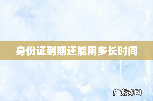 身份证到期还能用多长时间