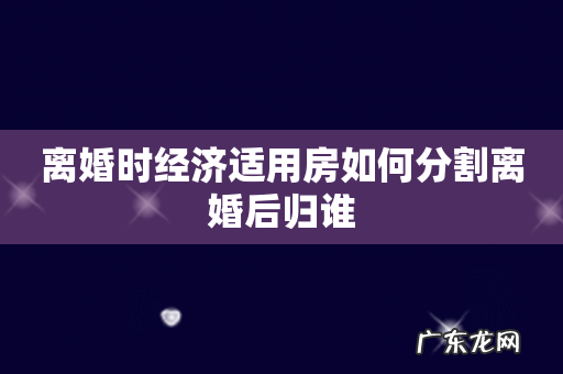 离婚时经济适用房如何分割离婚后归谁