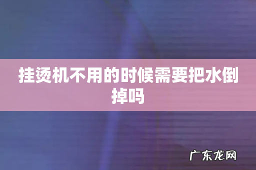 挂烫机不用的时候需要把水倒掉吗