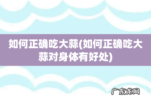 如何正确吃大蒜对身体有好处 如何正确吃大蒜