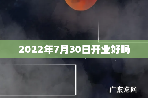 2022年7月30日开业好吗