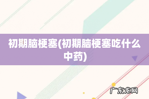 初期脑梗塞吃什么中药 初期脑梗塞