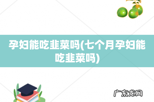 七个月孕妇能吃韭菜吗 孕妇能吃韭菜吗