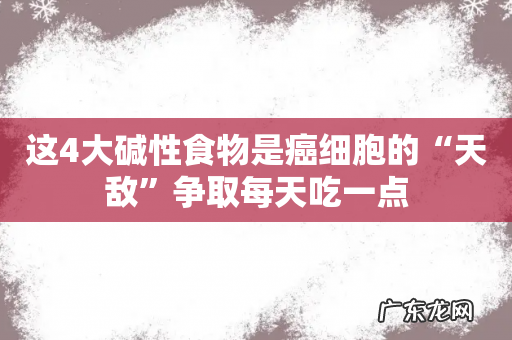 这4大碱性食物是癌细胞的“天敌”争取每天吃一点