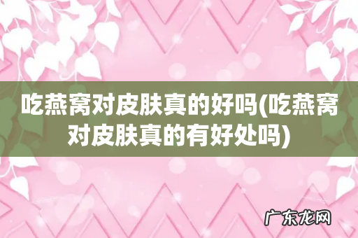 吃燕窝对皮肤真的有好处吗 吃燕窝对皮肤真的好吗