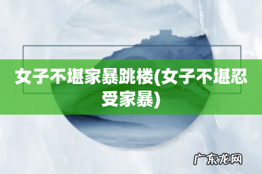 女子不堪忍受家暴 女子不堪家暴跳楼