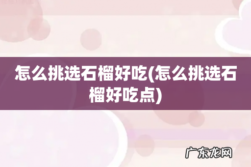 怎么挑选石榴好吃点 怎么挑选石榴好吃