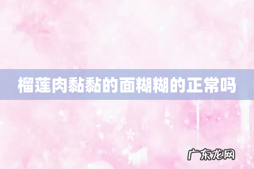 榴莲肉黏黏的面糊糊的正常吗