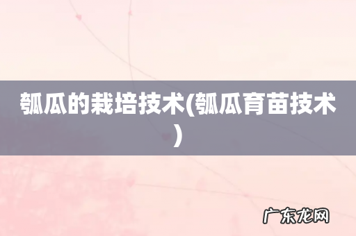 瓠瓜育苗技术 瓠瓜的栽培技术