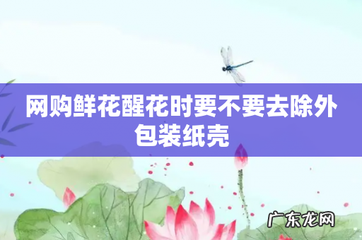 网购鲜花醒花时要不要去除外包装纸壳