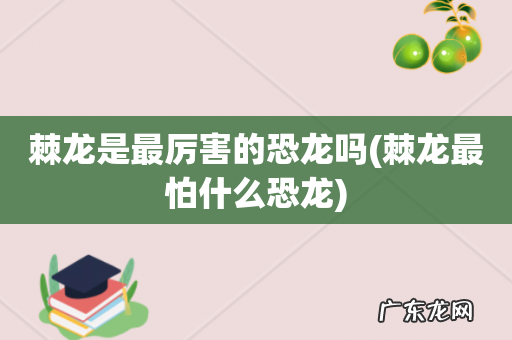 棘龙最怕什么恐龙 棘龙是最厉害的恐龙吗