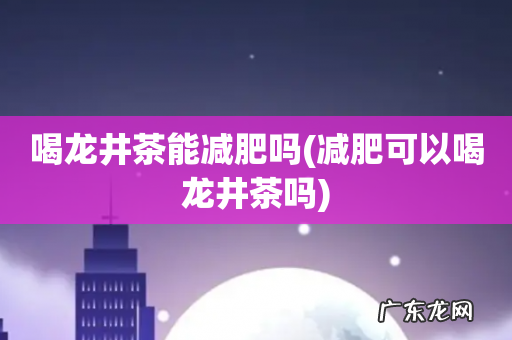 减肥可以喝龙井茶吗 喝龙井茶能减肥吗