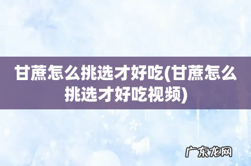 甘蔗怎么挑选才好吃视频 甘蔗怎么挑选才好吃