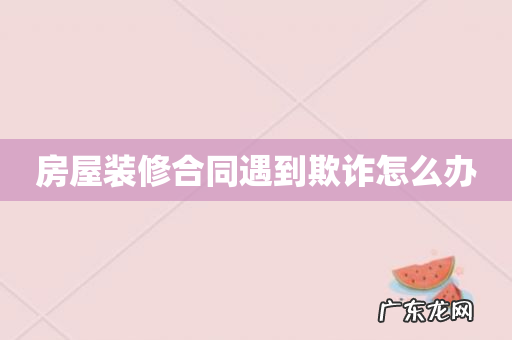 房屋装修合同遇到欺诈怎么办