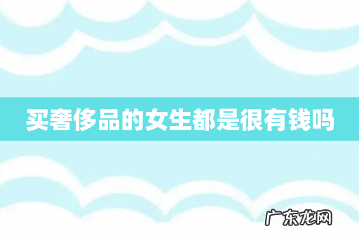 买奢侈品的女生都是很有钱吗