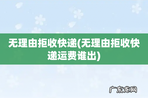 无理由拒收快递运费谁出 无理由拒收快递