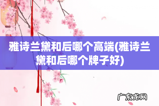 雅诗兰黛和后哪个牌子好 雅诗兰黛和后哪个高端