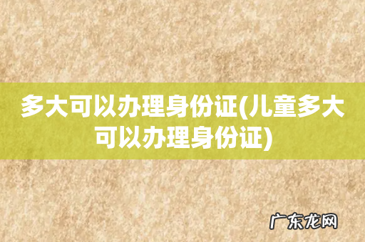 儿童多大可以办理身份证 多大可以办理身份证