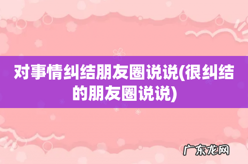 很纠结的朋友圈说说 对事情纠结朋友圈说说