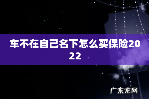 车不在自己名下怎么买保险2022