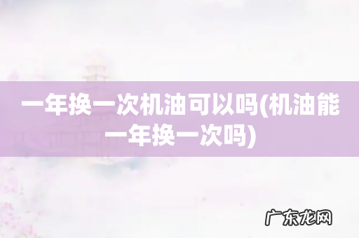 机油能一年换一次吗 一年换一次机油可以吗