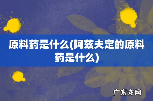 阿兹夫定的原料药是什么 原料药是什么