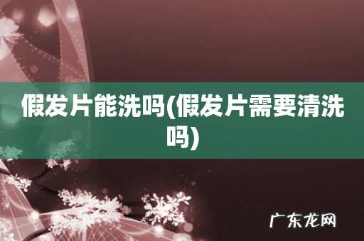 假发片需要清洗吗 假发片能洗吗