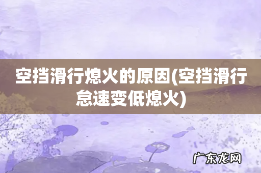 空挡滑行怠速变低熄火 空挡滑行熄火的原因