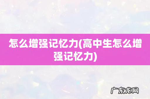 高中生怎么增强记忆力 怎么增强记忆力