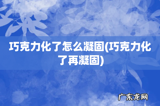 巧克力化了再凝固 巧克力化了怎么凝固