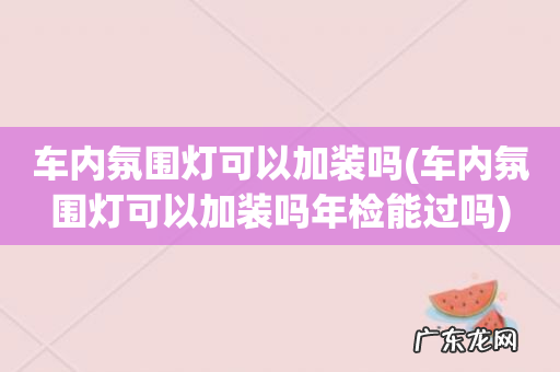 车内氛围灯可以加装吗年检能过吗 车内氛围灯可以加装吗