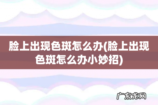 脸上出现色斑怎么办小妙招 脸上出现色斑怎么办