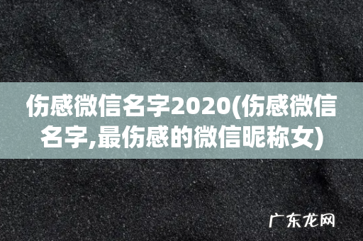 伤感微信名字,最伤感的微信昵称女 伤感微信名字2020