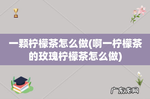 啊一柠檬茶的玫瑰柠檬茶怎么做 一颗柠檬茶怎么做