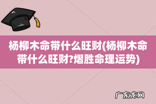 杨柳木命带什么旺财?熠胜命理运势 杨柳木命带什么旺财