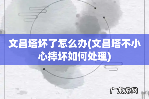 文昌塔不小心摔坏如何处理 文昌塔坏了怎么办