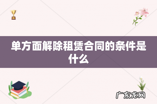 单方面解除租赁合同的条件是什么