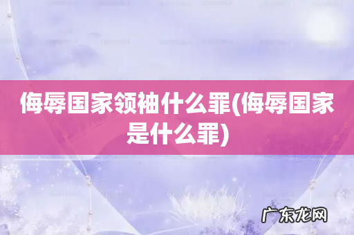 侮辱国家是什么罪 侮辱国家领袖什么罪