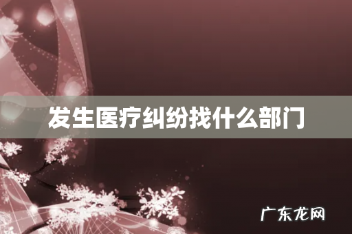 发生医疗纠纷找什么部门