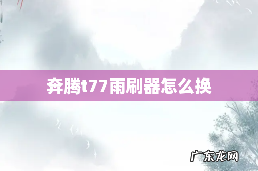 奔腾t77雨刷器怎么换