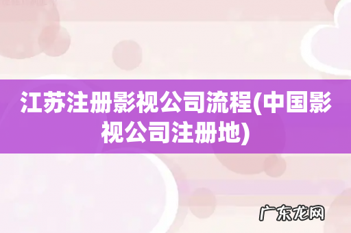 中国影视公司注册地 江苏注册影视公司流程