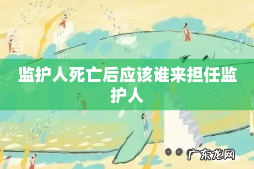 监护人死亡后应该谁来担任监护人