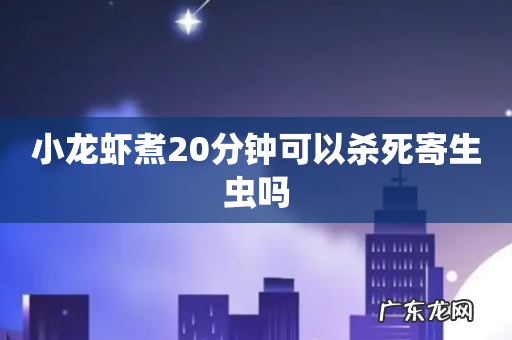 小龙虾煮20分钟可以杀死寄生虫吗