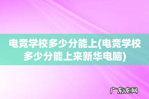 电竞学校多少分能上来新华电脑 电竞学校多少分能上