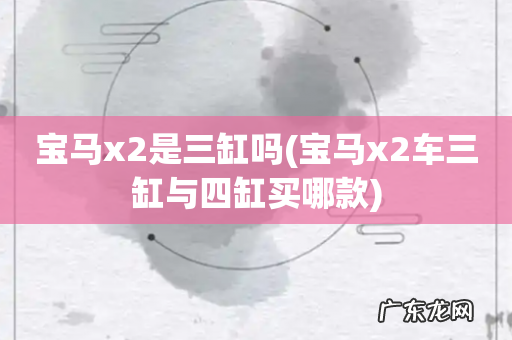 宝马x2车三缸与四缸买哪款 宝马x2是三缸吗